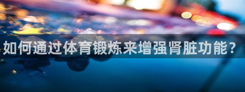  vsport体育平台app：如何通过体育锻炼来增强肾脏功能？